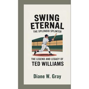 W. Gray, Diane Swing Eternal: The Splendid Splinter: The Legend and Legacy of Ted Williams W. Gray, Diane Swing Eternal: The Splendid Splinter: The Legend and Legacy of Ted Williams