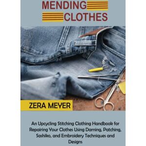 Meyer, Zera Mending Clothes: An Upcycling Stitching Clothing Handbook for Repairing Your Clothes Using Darning, Patching, Sashiko, and Embroidery Techniques and Designs Meyer, Zera Mending Clothes: An Upcycling Stitching Clothing Handbook for Repairing Your Clothes Using Darning, Patching, Sashiko, and Embroidery Techniques and Designs