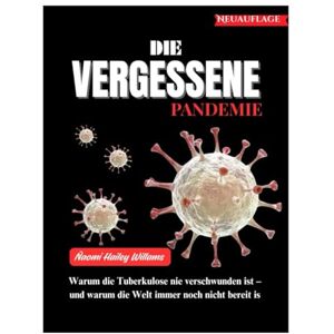 Williams, Naomi Hailey DIE VERGESSENE PANDEMIE: Warum die Tuberkulose nie verschwunden ist – und warum die Welt immer noch nicht bereit is Williams, Naomi Hailey DIE VERGESSENE PANDEMIE: Warum die Tuberkulose nie verschwunden ist – und warum die Welt immer noch nicht bereit is