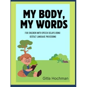 Hochman, Gitla My Body, My Words: For children with speech delays using Gestalt Language Processing Hochman, Gitla My Body, My Words: For children with speech delays using Gestalt Language Processing