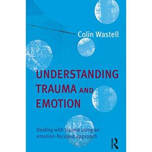 Wastell, Colin Understanding Trauma and Emotion: Dealing with trauma using an emotion-focused approach Wastell, Colin Understanding Trauma and Emotion: Dealing with trauma using an emotion-focused approach