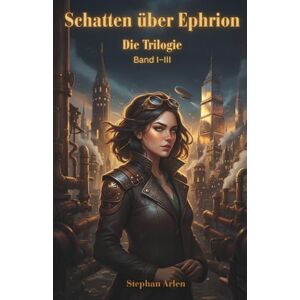 Arlen, Stephan Schatten über Ephrion: Die vollständige Trilogie Ein Steampunk-Fantasy-Epos Arlen, Stephan Schatten über Ephrion: Die vollständige Trilogie Ein Steampunk-Fantasy-Epos