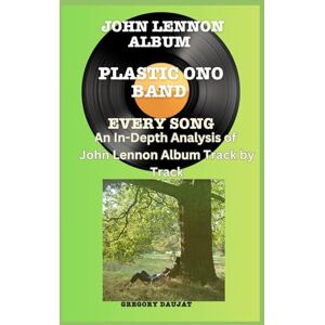 Daujat, Gregory John Lennon Album -Plastic Ono Band Album- Every Song- An In-Depth Analysis of John Lennon Album Track by Track Daujat, Gregory John Lennon Album -Plastic Ono Band Album- Every Song- An In-Depth Analysis of John Lennon Album Track by Track