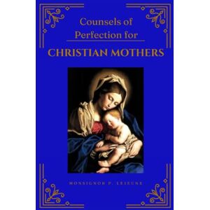 Lejeune, Monsignor Paul Counsels of Perfection for Christian Mothers Lejeune, Monsignor Paul Counsels of Perfection for Christian Mothers