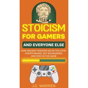 Warren, J.C. Stoicism for Gamers and Everyone Else: How Ancient Wisdom Helps You Stop Overthinking, Set Boundaries, and Stay in the Game Warren, J.C. Stoicism for Gamers and Everyone Else: How Ancient Wisdom Helps You Stop Overthinking, Set Boundaries, and Stay in the Game