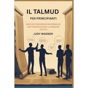 WAGNER, JUDY IL TALMUD PER PRINCIPIANTI: ANTICHE CONVERSAZIONI EBRAICHE CHE COSTRUISCONO IL PENSIERO CRITICO WAGNER, JUDY IL TALMUD PER PRINCIPIANTI: ANTICHE CONVERSAZIONI EBRAICHE CHE COSTRUISCONO IL PENSIERO CRITICO