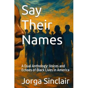 Sinclair, Jorga Say Their Names: A Dual Anthology: Voices and Echoes of Black Lives in America Sinclair, Jorga Say Their Names: A Dual Anthology: Voices and Echoes of Black Lives in America