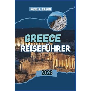 EASON, ROSE R. GREECE REISEFÜHRER 2026: Ein kompletter Reisebegleiter zu antiken Wundern, atemberaubenden Inseln, versteckten Dörfern und modernem griechischem ... und lokalen Geheimnissen für eine unvergess EASON, ROSE R. GREECE REISEFÜHRER 2026: Ein kompletter Reisebegleiter zu antiken Wundern, atemberaubenden Inseln, versteckten Dörfern und modernem griechischem ... und lokalen Geheimnissen für eine unvergess