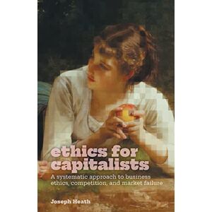 Heath, Joseph Ethics for Capitalists: A Systematic Approach to Business Ethics, Competition, and Market Failure Heath, Joseph Ethics for Capitalists: A Systematic Approach to Business Ethics, Competition, and Market Failure