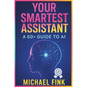 Fink, Michael Your Smartest Assistant: A 60+ Guide to AI Fink, Michael Your Smartest Assistant: A 60+ Guide to AI