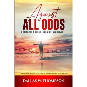 W. Thompson, Dallas Against All Odds: A Journey of Resilience, Adventure, and Triumph: From Dust Bowl Roots to Global Adventures and Life Lessons W. Thompson, Dallas Against All Odds: A Journey of Resilience, Adventure, and Triumph: From Dust Bowl Roots to Global Adventures and Life Lessons