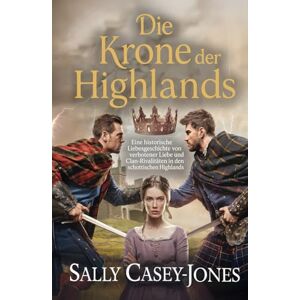 Casey-Jones, Sally Die Krone der Highlands: Eine historische Liebesgeschichte von verbotener Liebe und Clan-Rivalitäten in den schottischen Highlands Casey-Jones, Sally Die Krone der Highlands: Eine historische Liebesgeschichte von verbotener Liebe und Clan-Rivalitäten in den schottischen Highlands