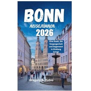 Rubio, Gregory B. BONN REISEFÜHRER 2026: Eine Stadt, die Vergangenheit und Gegenwart in Einklang bringt Rubio, Gregory B. BONN REISEFÜHRER 2026: Eine Stadt, die Vergangenheit und Gegenwart in Einklang bringt