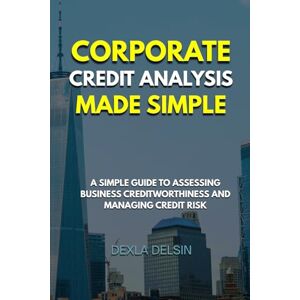 Delsin, Dexla Corporate Credit Analysis Made Simple: A Simple Guide to Assessing Business Creditworthiness and managing credit risk (Finance Series) Delsin, Dexla Corporate Credit Analysis Made Simple: A Simple Guide to Assessing Business Creditworthiness and managing credit risk (Finance Series)