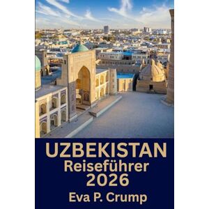 Crump, Eva P. Usbekistan: Reisen durch Zeit und Geschmack: Ihr persönliches Abenteuer durch Usbekistan Crump, Eva P. Usbekistan: Reisen durch Zeit und Geschmack: Ihr persönliches Abenteuer durch Usbekistan