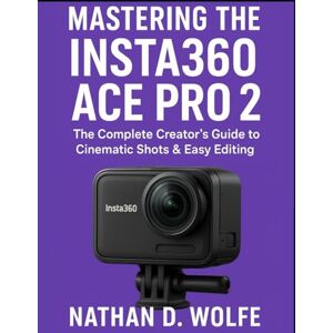 Wolfe, Nathan D. MASTERING THE INSTA360 ACE PRO 2: The Complete Creator’s Guide to Cinematic Shots & Easy Editing (photography) Wolfe, Nathan D. MASTERING THE INSTA360 ACE PRO 2: The Complete Creator’s Guide to Cinematic Shots & Easy Editing (photography)