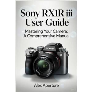 Aperture, Alex Sony RX1R III User Guide: Mastering Your Camera: A Comprehensive manual Aperture, Alex Sony RX1R III User Guide: Mastering Your Camera: A Comprehensive manual