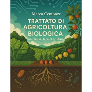 Centonze, Dott Marco Trattato di agricoltura biologica: normativa, tecniche, futuro (Manuali Professionali di Agricoltura biologica e rigenerativa) Centonze, Dott Marco Trattato di agricoltura biologica: normativa, tecniche, futuro (Manuali Professionali di Agricoltura biologica e rigenerativa)