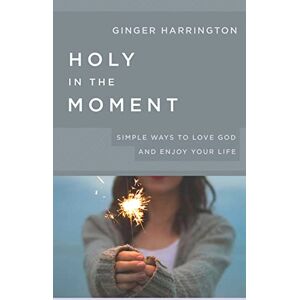 Harrington, Ginger Holy in the Moment: Simple Ways to Love God and Enjoy Your Life Harrington, Ginger Holy in the Moment: Simple Ways to Love God and Enjoy Your Life