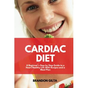 Gilta, Brandon Cardiac Diet: A Beginner's Step-by-Step Guide To a Heart Healthy Life with Recipes and a Meal Plan: With Recipes and a Meal Plan Gilta, Brandon Cardiac Diet: A Beginner's Step-by-Step Guide To a Heart Healthy Life with Recipes and a Meal Plan: With Recipes and a Meal Plan