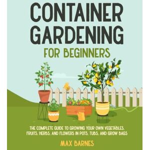 Barnes, Max Container Gardening for Beginners: The Complete Guide to Growing Your Own Vegetables, Fruits, Herbs, and Flowers in Pots, Tubs, and Grow Bags Barnes, Max Container Gardening for Beginners: The Complete Guide to Growing Your Own Vegetables, Fruits, Herbs, and Flowers in Pots, Tubs, and Grow Bags