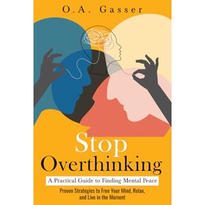 Gasser, O.A. Stop Overthinking – A Practical Guide to Finding Mental Peace: Proven Strategies to Free Your Mind, Relax, and Live in the Moment Gasser, O.A. Stop Overthinking – A Practical Guide to Finding Mental Peace: Proven Strategies to Free Your Mind, Relax, and Live in the Moment