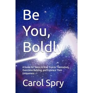 Spry, Carol Be You, Boldly: A Guide for Teens to Stay True to Themselves, Overcome Bullying, and Embrace Their Uniqueness Spry, Carol Be You, Boldly: A Guide for Teens to Stay True to Themselves, Overcome Bullying, and Embrace Their Uniqueness
