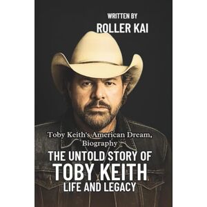 Kai, Roller THE UNTOLD STORY OF TOBY KEITH LIFE AND LEGACY: Toby Keith’s American Dream, Biography Kai, Roller THE UNTOLD STORY OF TOBY KEITH LIFE AND LEGACY: Toby Keith’s American Dream, Biography