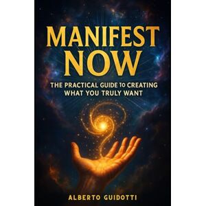 Guidotti, Alberto Manifest Now: The Practical Guide to Creating What you Truly Want Guidotti, Alberto Manifest Now: The Practical Guide to Creating What you Truly Want