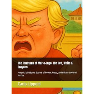 Lippold, Carlo The Tantrums at Mar-a-Lago, the Red, White & Crayons: America's Bedtime Stories of Power, Fraud, and Glitter-Covered Justice (Tantrums at Mar-a-Lago & ... Guide to Crime, Fraud & Classified Playdates) Lippold, Carlo The Tantrums at Mar-a-Lago, the Red, White & Crayons: America's Bedtime Stories of Power, Fraud, and Glitter-Covered Justice (Tantrums at Mar-a-Lago & ... Guide to Crime, Fraud & Classified Playdates)
