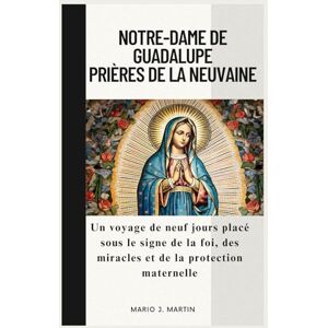 J. Martin, Mario NOTRE-DAME DE GUADALUPE PRIÈRES DE LA NEUVAINE: Un voyage de neuf jours placé sous le signe de la foi, des miracles et de la protection maternelle J. Martin, Mario NOTRE-DAME DE GUADALUPE PRIÈRES DE LA NEUVAINE: Un voyage de neuf jours placé sous le signe de la foi, des miracles et de la protection maternelle