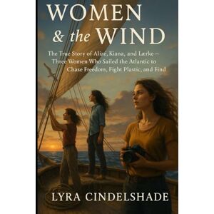 Cindelshade, Lyra Women & the Wind: The True Story of Alizé, Kiana, and Lærke — Three Women Who Sailed the Atlantic to Chase Freedom, Fight Plastic, and Find Themselves Cindelshade, Lyra Women & the Wind: The True Story of Alizé, Kiana, and Lærke — Three Women Who Sailed the Atlantic to Chase Freedom, Fight Plastic, and Find Themselves