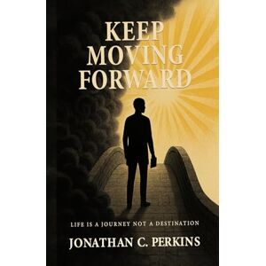 C. Perkins, Jonathan Keep Moving Forward: Life is a Journey Not a Destination C. Perkins, Jonathan Keep Moving Forward: Life is a Journey Not a Destination