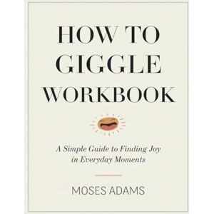 Adams, Moses How To Giggle Workbook: A Simple Guide to Finding Joy in Everyday Moments Adams, Moses How To Giggle Workbook: A Simple Guide to Finding Joy in Everyday Moments