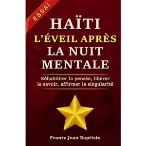 Jean Baptiste, Frantz HAÏTI L’ÉVEIL APRÈS LA NUIT MENTALE: Réhabiliter la pensée, libérer le savoir, affirmer la singularité Jean Baptiste, Frantz HAÏTI L’ÉVEIL APRÈS LA NUIT MENTALE: Réhabiliter la pensée, libérer le savoir, affirmer la singularité