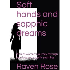 Rose, Raven Soft hands and sapphic dreams: A trans woman’s journey through love,loss and sapphic yearning: 1 Rose, Raven Soft hands and sapphic dreams: A trans woman’s journey through love,loss and sapphic yearning: 1