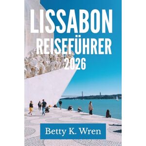 Wren, Betty K. LISSABON REISEFÜHRER 2026: Entdecken Sie den Charme der portugiesischen Hauptstadt Wren, Betty K. LISSABON REISEFÜHRER 2026: Entdecken Sie den Charme der portugiesischen Hauptstadt