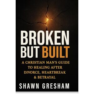 Gresham, Shawn Broken But Built: A Christian Man’s Guide to Healing After Divorce, Heartbreak & Betrayal Gresham, Shawn Broken But Built: A Christian Man’s Guide to Healing After Divorce, Heartbreak & Betrayal