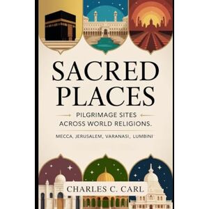 CARL, CHARLES C. SACRED PLACES: PILGRIMAGE SITES ACROSS WORLD RELIGIONS (Mecca, Jerusalem, Varanasi, Lumbini) CARL, CHARLES C. SACRED PLACES: PILGRIMAGE SITES ACROSS WORLD RELIGIONS (Mecca, Jerusalem, Varanasi, Lumbini)