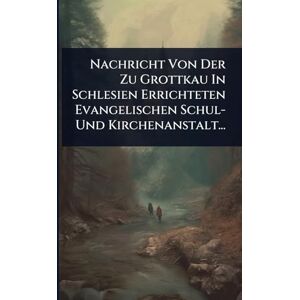Anonymous Nachricht Von Der Zu Grottkau In Schlesien Errichteten Evangelischen Schul- Und Kirchenanstalt... Anonymous Nachricht Von Der Zu Grottkau In Schlesien Errichteten Evangelischen Schul- Und Kirchenanstalt...