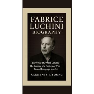 J. Young, Clements FABRICE LUCHINI BIOGRAPHY: The Voice of French Cinema — The Journey of a Performer Who Turned Language into Art J. Young, Clements FABRICE LUCHINI BIOGRAPHY: The Voice of French Cinema — The Journey of a Performer Who Turned Language into Art