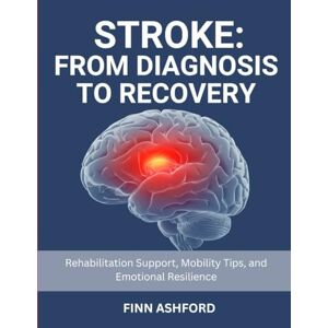 Ashford, Finn Stroke: From Diagnosis to Recovery: Rehabilitation Support, Mobility Tips, and Emotional Resilience Ashford, Finn Stroke: From Diagnosis to Recovery: Rehabilitation Support, Mobility Tips, and Emotional Resilience