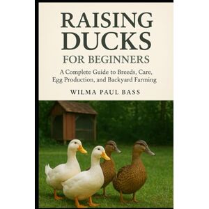Bass, Wilma Paul Raising Ducks for Beginners: A Complete Guide to Breeds, Care, Egg Production, and Backyard Farming Bass, Wilma Paul Raising Ducks for Beginners: A Complete Guide to Breeds, Care, Egg Production, and Backyard Farming