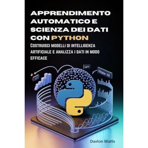 Watts, Daxton Apprendimento automatico e scienza dei dati con Python: Costruisci modelli di intelligenza artificiale e analizza i dati in modo efficace Watts, Daxton Apprendimento automatico e scienza dei dati con Python: Costruisci modelli di intelligenza artificiale e analizza i dati in modo efficace