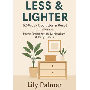 Palmer, Lily Less & Lighter: 52-Week Declutter & Reset Challenge Home Organization, Minimalism & Daily Habits: One year, one challenge, a lifetime of clarity. Palmer, Lily Less & Lighter: 52-Week Declutter & Reset Challenge Home Organization, Minimalism & Daily Habits: One year, one challenge, a lifetime of clarity.
