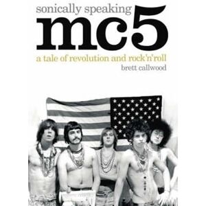 Callwood, Brett Mc5: Sonically Speaking: A Tale of Revolution and Rock 'n' Roll Callwood, Brett Mc5: Sonically Speaking: A Tale of Revolution and Rock 'n' Roll