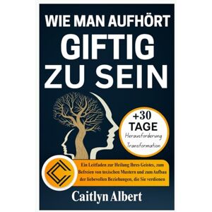 Albert, Caitlyn WIE MAN AUFHÖRT GIFTIG ZU SEIN: Ein Leitfaden zur Heilung Ihres Geistes, zum Befreien von toxischen Mustern und zum Aufbau der liebevollen Beziehungen, die Sie verdienen Albert, Caitlyn WIE MAN AUFHÖRT GIFTIG ZU SEIN: Ein Leitfaden zur Heilung Ihres Geistes, zum Befreien von toxischen Mustern und zum Aufbau der liebevollen Beziehungen, die Sie verdienen