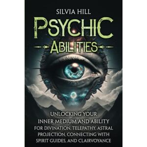 Hill, Silvia Psychic Abilities: Unlocking Your Inner Medium and Ability for Divination, Telepathy, Astral Projection, Connecting with Spirit Guides, and Clairvoyance (Extrasensory Perception) Hill, Silvia Psychic Abilities: Unlocking Your Inner Medium and Ability for Divination, Telepathy, Astral Projection, Connecting with Spirit Guides, and Clairvoyance (Extrasensory Perception)