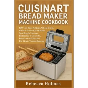 Holmes, Rebecca Cuisinart Bread Maker Machine Cookbook: 100+ No-Fuss Artisan, Whole-Grain, Gluten-Free & Keto Breads, Sourdough Starters, Flatbreads & Desserts, International Recipes, Pro Tips & Troubleshooting Holmes, Rebecca Cuisinart Bread Maker Machine Cookbook: 100+ No-Fuss Artisan, Whole-Grain, Gluten-Free & Keto Breads, Sourdough Starters, Flatbreads & Desserts, International Recipes, Pro Tips & Troubleshooting