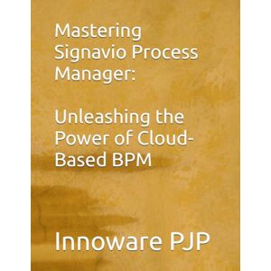 PJP, Innoware Mastering Signavio Process Manager: Unleashing the Power of Cloud-Based BPM PJP, Innoware Mastering Signavio Process Manager: Unleashing the Power of Cloud-Based BPM